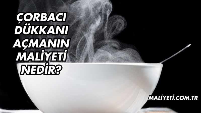 Çorbacı Dükkanı Açmanın Maliyeti Nedir?