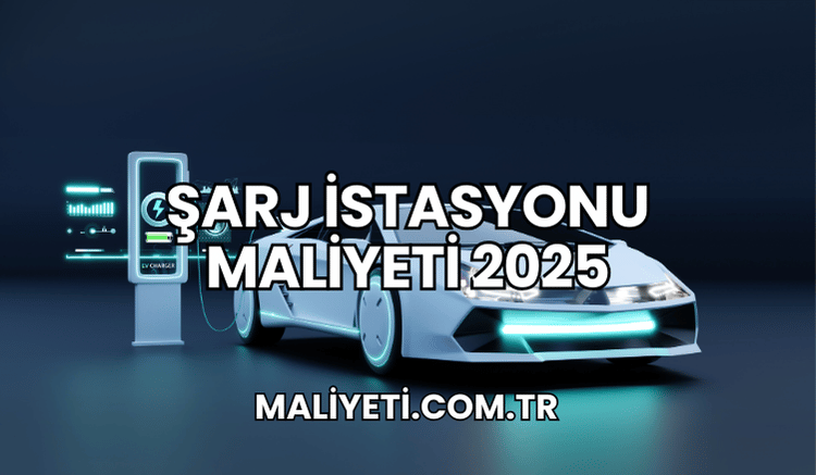 Şarj İstasyonu Maliyeti 2025