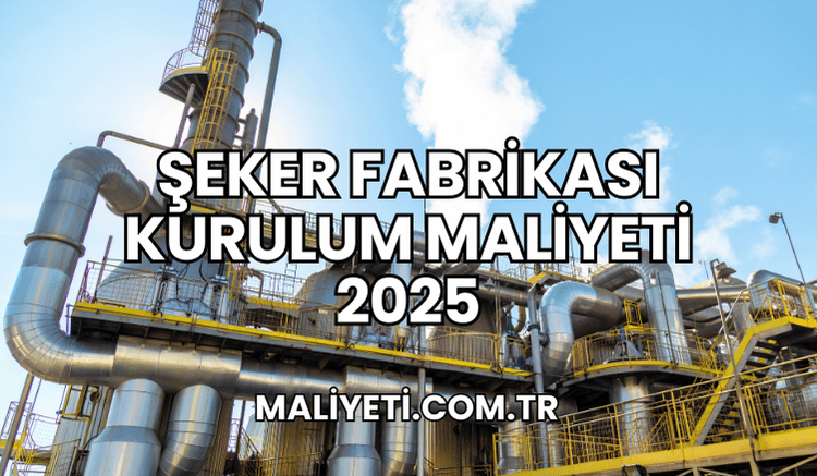 Şeker Fabrikası Kurulum Maliyeti 2025