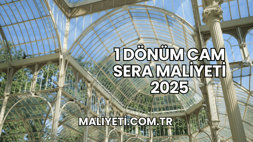 1 Dönüm Cam Sera Maliyeti 2025