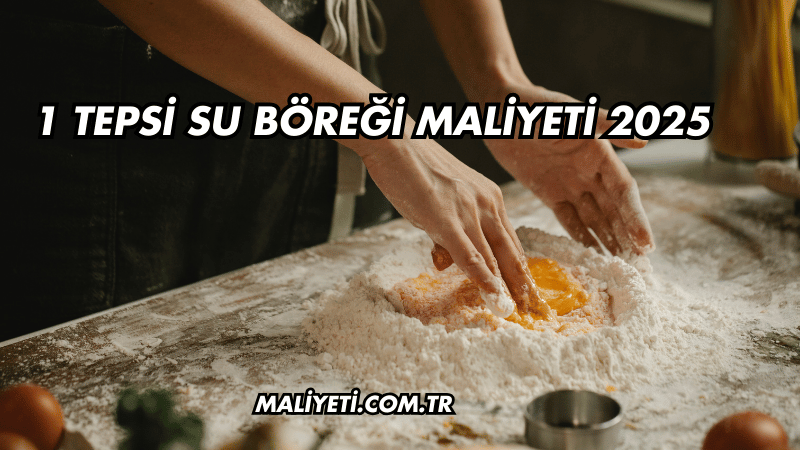 1 Tepsi Su Böreği Maliyeti 2025