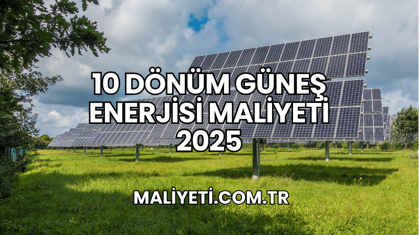 10 Dönüm Güneş Enerjisi Maliyeti 2025