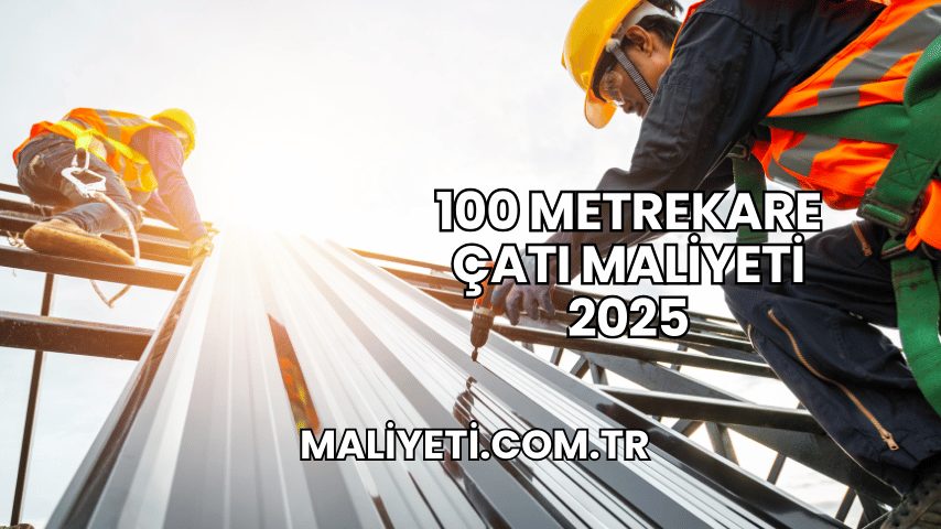 100 Metrekare Çatı Maliyeti 2025