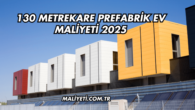 130 Metrekare Prefabrik Ev Maliyeti 2025