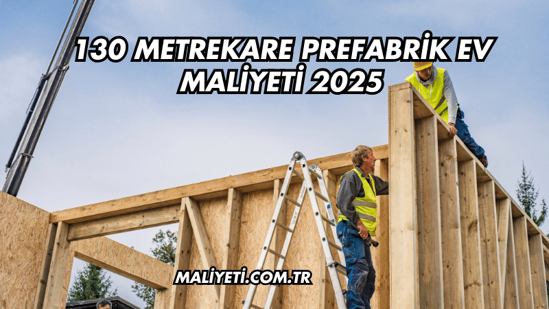 130 Metrekare Prefabrik Ev Maliyeti 2025