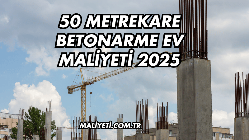 50 Metrekare Betonarme Ev Maliyeti 2025