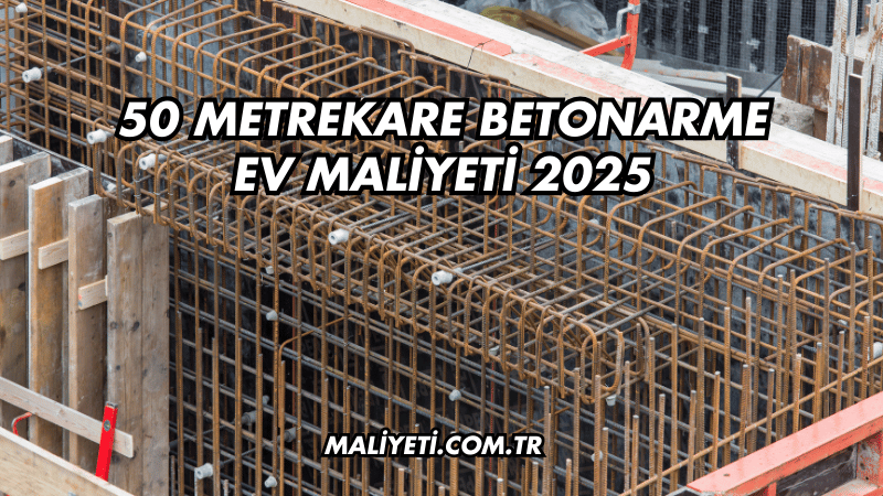 50 Metrekare Betonarme Ev Maliyeti 2025