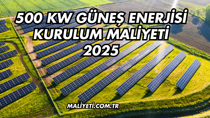 500 kW Güneş Enerjisi Kurulum Maliyeti 2025