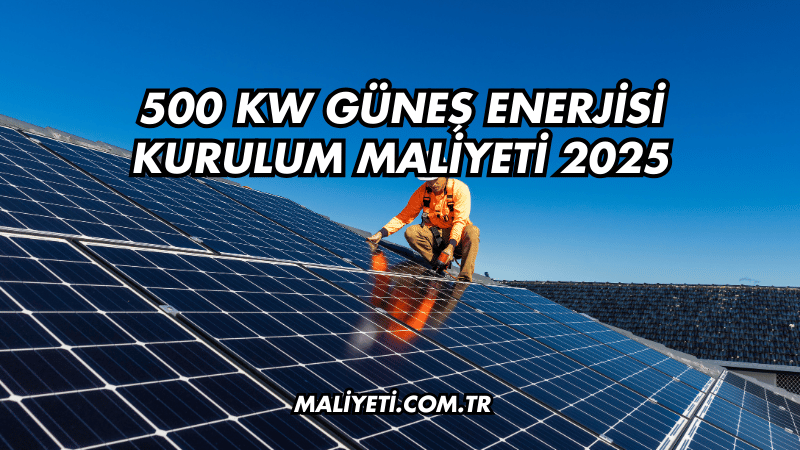 500 kW Güneş Enerjisi Kurulum Maliyeti 2025