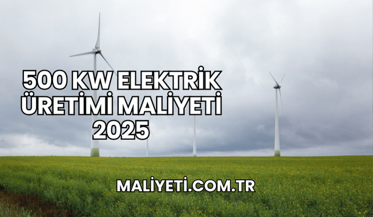 500 kW elektrik üretimi maliyeti 2025