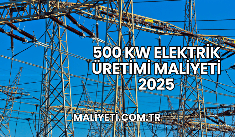 500 kW elektrik üretimi maliyeti 2025