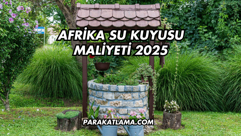 Afrika Su Kuyusu Maliyeti 2025