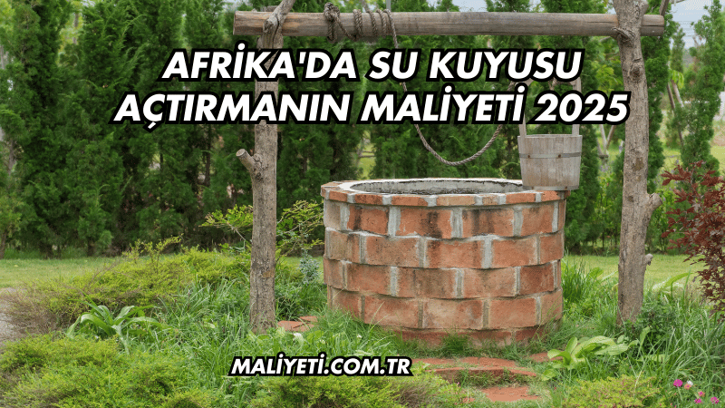 Afrika'da Su Kuyusu Açtırmanın Maliyeti 2025