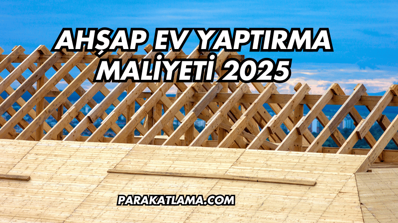 Ahşap Ev Yaptırma Maliyeti 2025