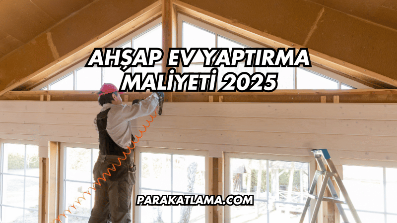 Ahşap Ev Yaptırma Maliyeti 2025