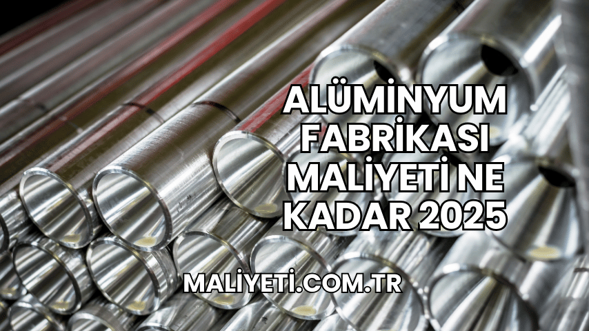 Alüminyum Fabrikası Maliyeti Ne Kadar 2025