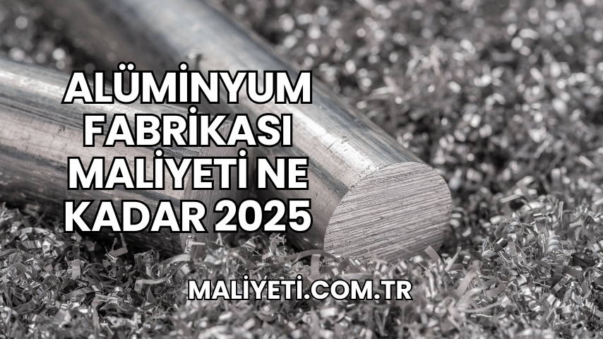 Alüminyum Fabrikası Maliyeti Ne Kadar 2025