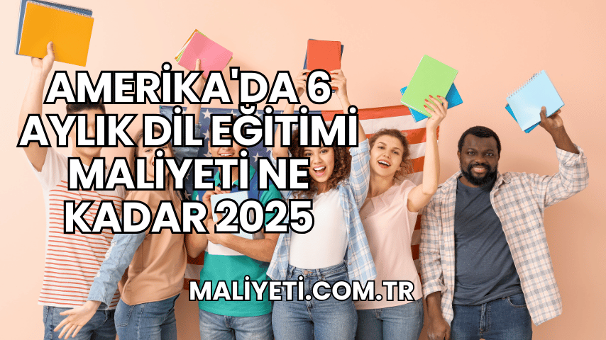 Amerika'da 6 Aylık Dil Eğitimi Maliyeti Ne Kadar 2025