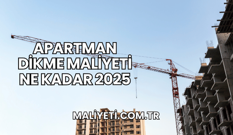 Apartman Dikme Maliyeti Ne Kadar 2025