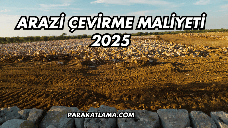 Arazi Çevirme Maliyeti 2025