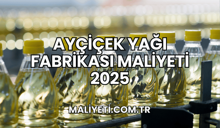 Ayçiçek Yağı Fabrikası Maliyeti 2025