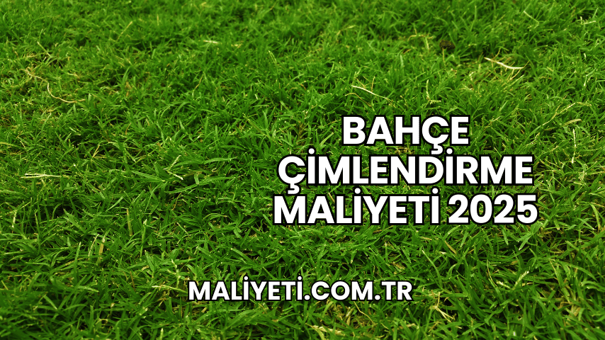 Bahçe Çimlendirme Maliyeti 2025