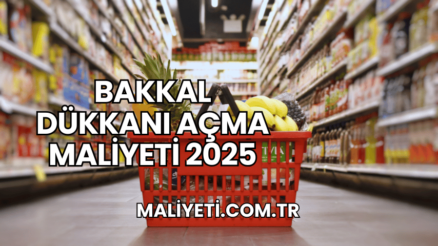 Bakkal Dükkanı Açma Maliyeti 2025