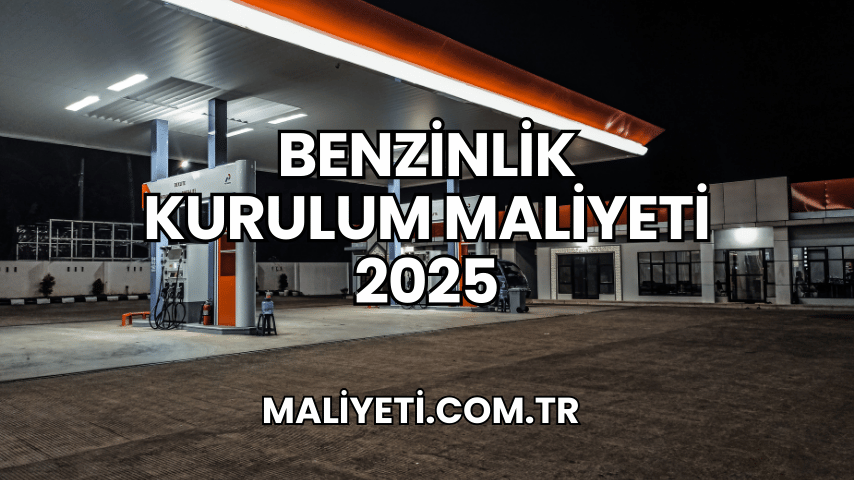 Benzinlik Kurulum Maliyeti 2025