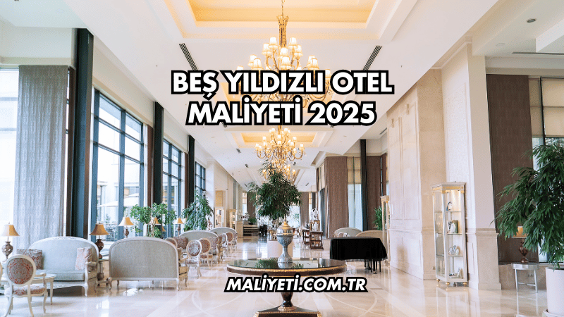 Beş Yıldızlı Otel Maliyeti 2025