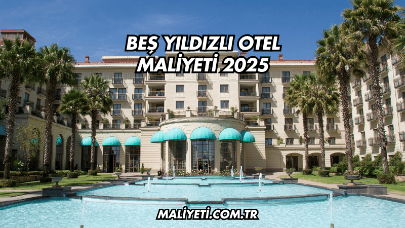 Beş Yıldızlı Otel Maliyeti 2025