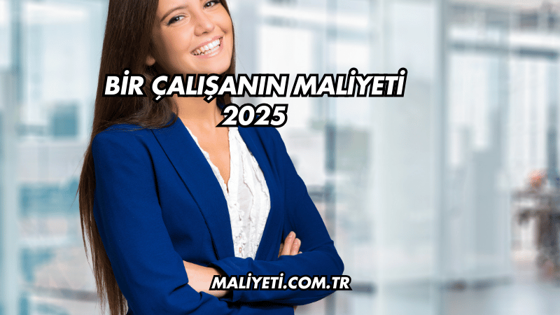 Bir Çalışanın Maliyeti 2025