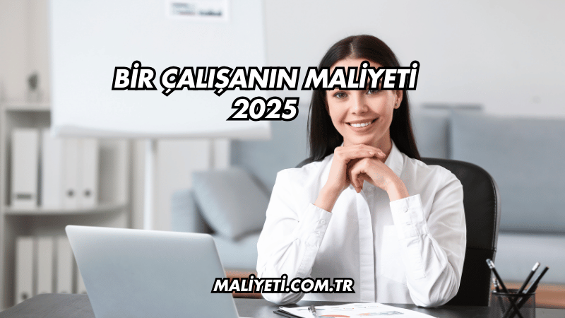 Bir Çalışanın Maliyeti 2025