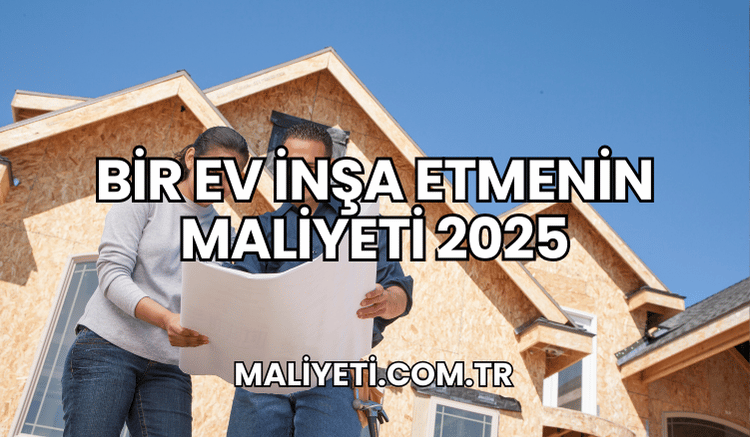 Bir Ev İnşa Etmenin Maliyeti 2025