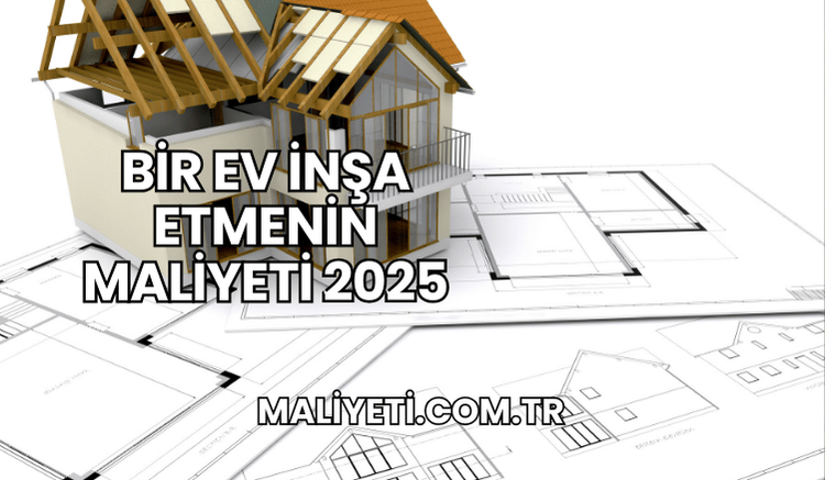 Bir Ev İnşa Etmenin Maliyeti 2025