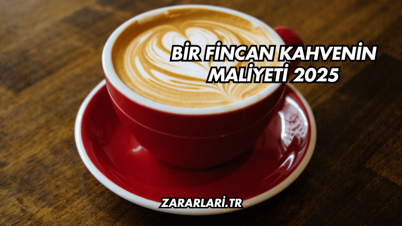 Bir Fincan Kahvenin Maliyeti 2025