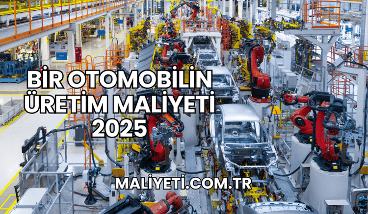 Bir Otomobilin Üretim Maliyeti 2025