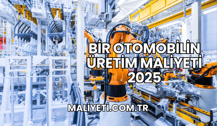 Bir Otomobilin Üretim Maliyeti 2025