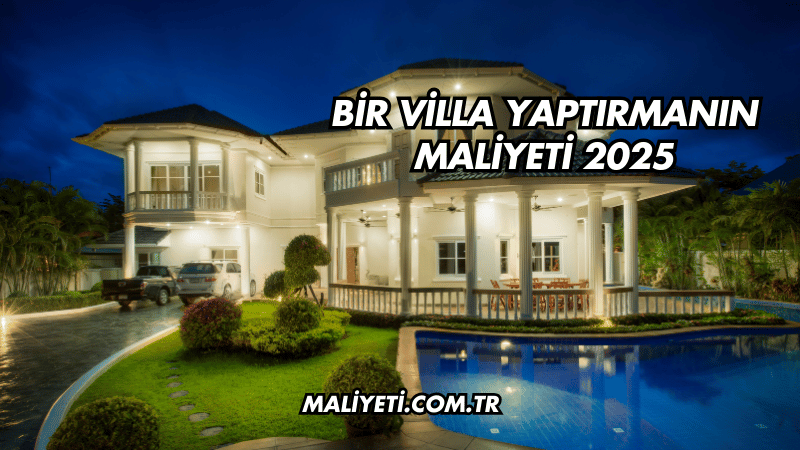 Bir Villa Yaptırmanın Maliyeti 2025