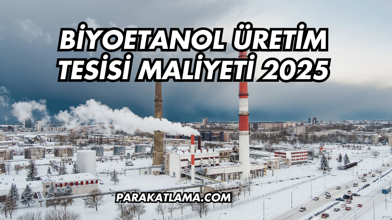 Biyoetanol Üretim Tesisi Maliyeti 2025