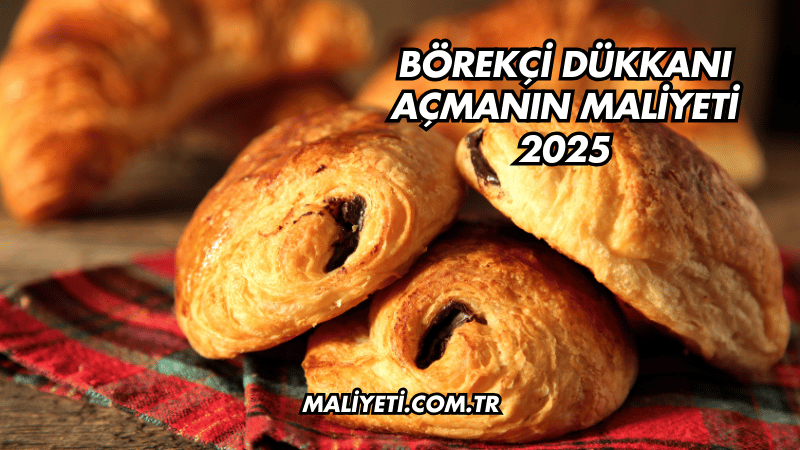 Börekçi Dükkanı Açmanın Maliyeti 2025