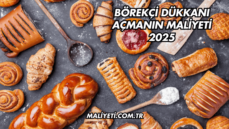 Börekçi Dükkanı Açmanın Maliyeti 2025