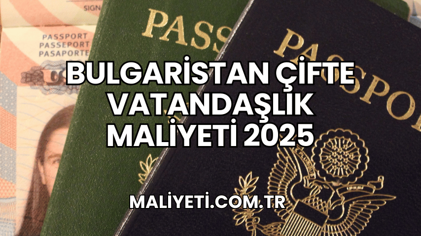 Bulgaristan Çifte Vatandaşlık Maliyeti 2025