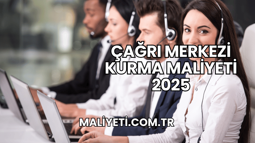 Çağrı Merkezi Kurma Maliyeti 2025