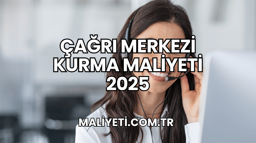 Çağrı Merkezi Kurma Maliyeti 2025