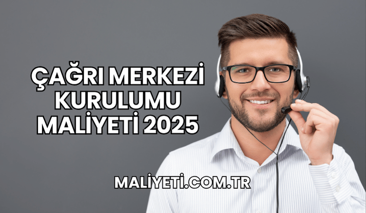 Çağrı Merkezi Kurulumu Maliyeti 2025