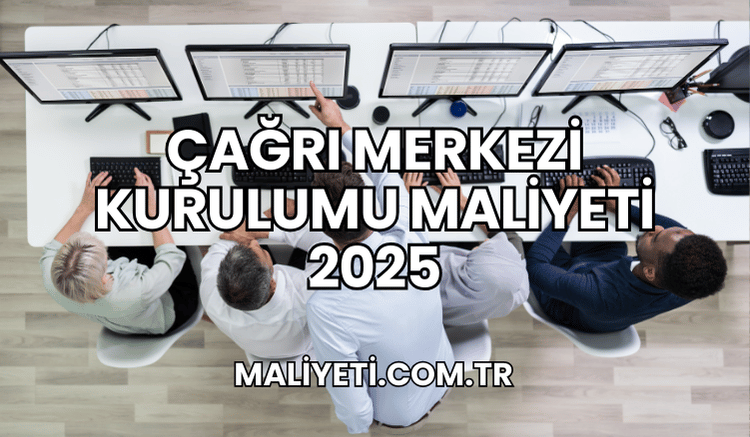 Çağrı Merkezi Kurulumu Maliyeti 2025