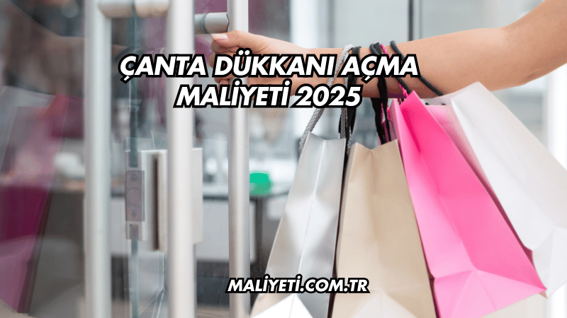 Çanta Dükkanı Açma Maliyeti 2025