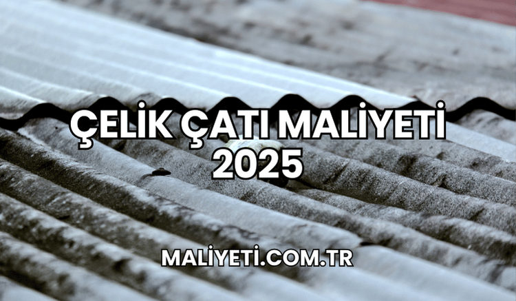 Çelik Çatı Maliyeti 2025