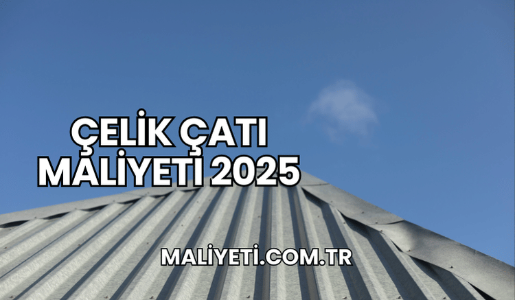 Çelik Çatı Maliyeti 2025