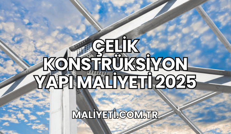 Çelik Konstrüksiyon Yapı Maliyeti 2025